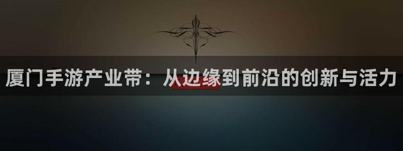 巅峰国际官网：厦门手游产业带：从边缘到前沿的创新与活力