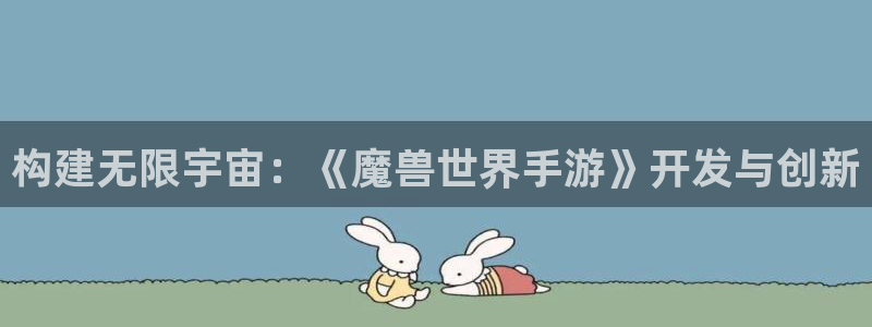 巅峰国际平台：构建无限宇宙：《魔兽世界手游》开发与创新