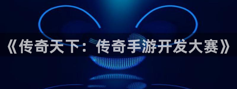 巅峰国际下载：《传奇天下：传奇手游开发大赛》