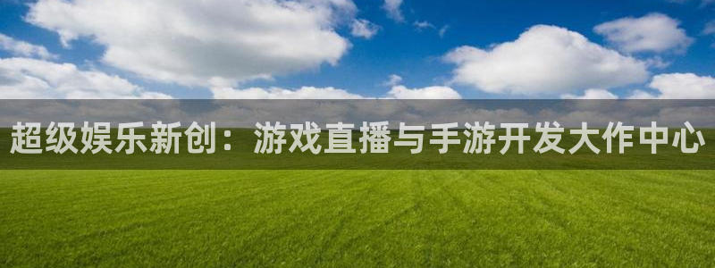 巅峰国际登录：超级娱乐新创：游戏直播与手游开发大作中心