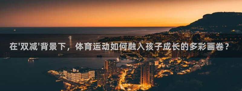 vsport体育在线官网：在\'双减\'背景下，体育运动如何融入孩子成长的多彩画卷？